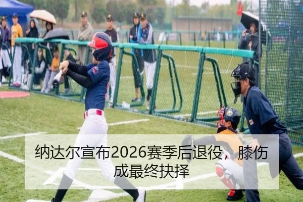 纳达尔宣布2026赛季后退役，膝伤成最终抉择